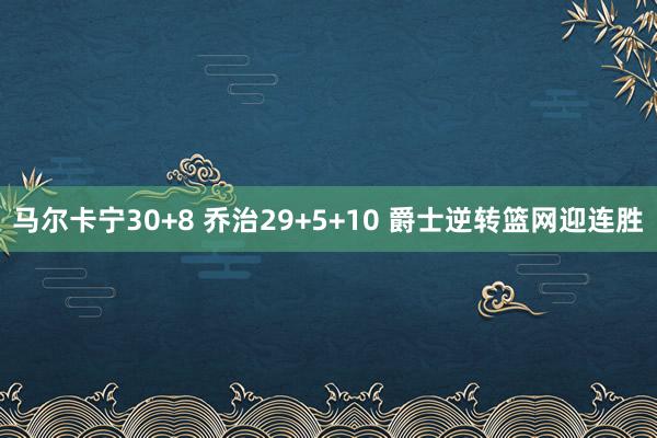 马尔卡宁30+8 乔治29+5+10 爵士逆转篮网迎连胜